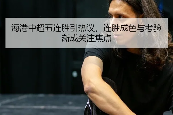 海港中超五连胜引热议，连胜成色与考验渐成关注焦点
