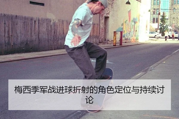 梅西季军战进球折射的角色定位与持续讨论